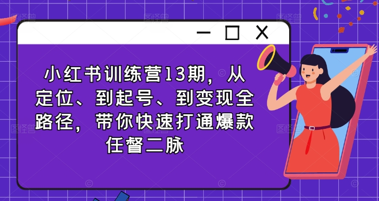 小红书训练营13期，从定位、到起号、到变现全路径，带你快速打通爆款任督二脉-知库