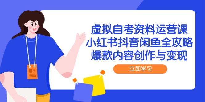 虚拟自考资料运营课，小红书抖音闲鱼全攻略，爆款内容创作与变现-知库