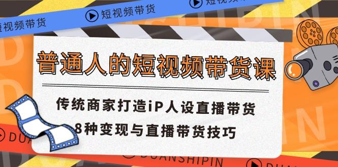 普通人的短视频带货课 传统商家打造iP人设直播带货 8种变现与直播带货技巧-知库