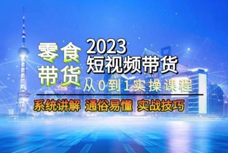 2023短视频带货-零食赛道，从0-1实操课程，系统讲解实战技巧-知库