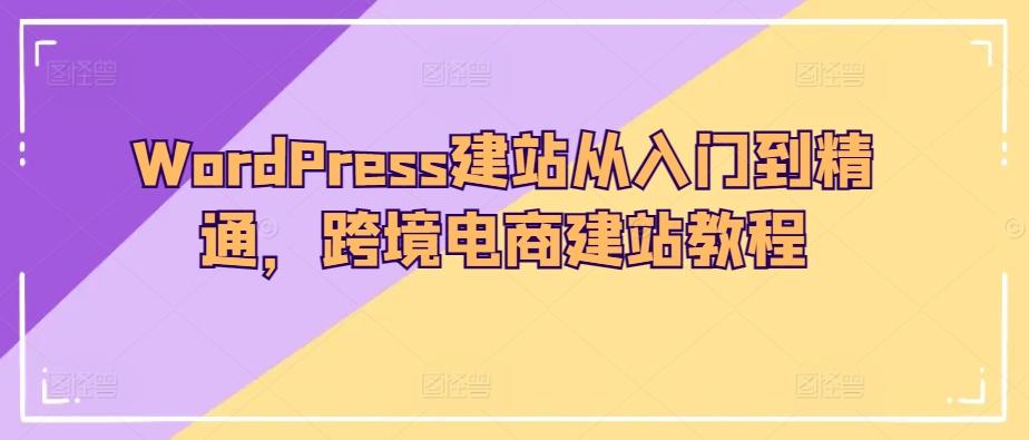 WordPress建站从入门到精通，跨境电商建站教程-知库