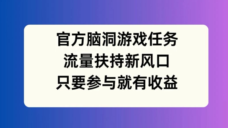 官方脑洞游戏任务，流量扶持新风口，只要参与就有收益【揭秘】-知库