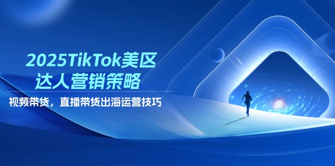 2025TikTok美区达人营销策略，视频带货，直播带货，出海运营技巧-知库