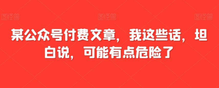 某公众号付费文章，我这些话，坦白说，可能有点危险了-知库