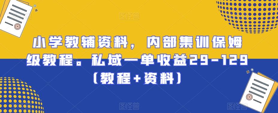 小学教辅资料，内部集训保姆级教程。私域一单收益29-129（教程+资料）-知库