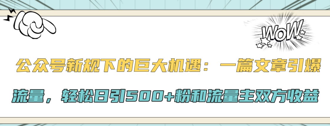 公众号新规下的巨大机遇：一篇文章引爆流量，轻松日引500+粉和流量主双方收益-知库