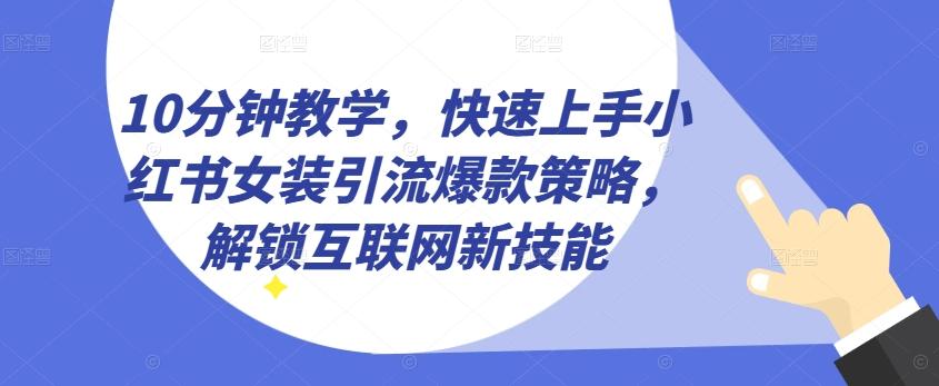 10分钟教学，快速上手小红书女装引流爆款策略，解锁互联网新技能【揭秘】-知库