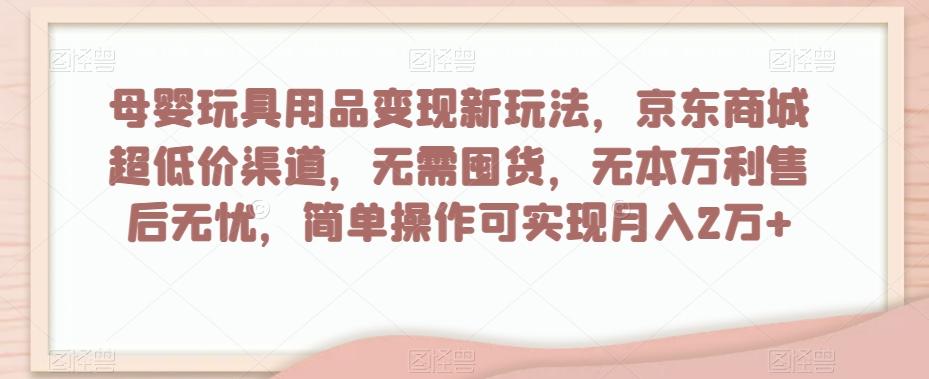 母婴玩具用品变现新玩法，京东商城超低价渠道，简单操作可实现月入2万+【揭秘】-知库