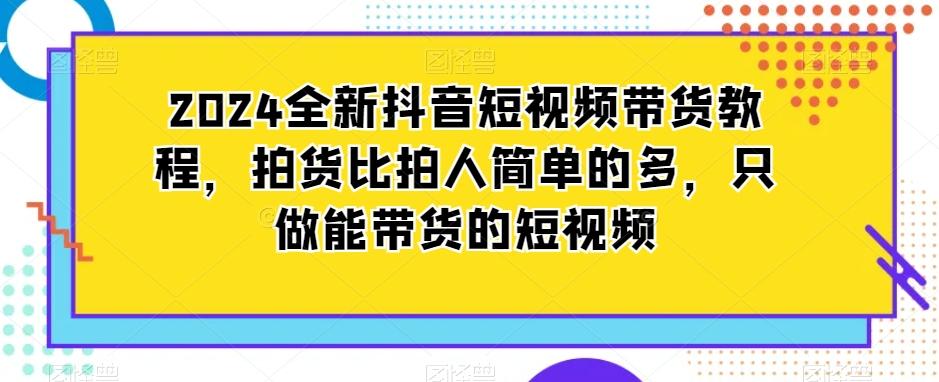 2024全新抖音短视频带货教程，拍货比拍人简单的多，只做能带货的短视频-知库