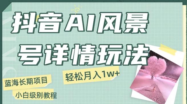 抖音AI风景号月入1万+详细教程玩法手机即可制作，小白轻松上手-知库