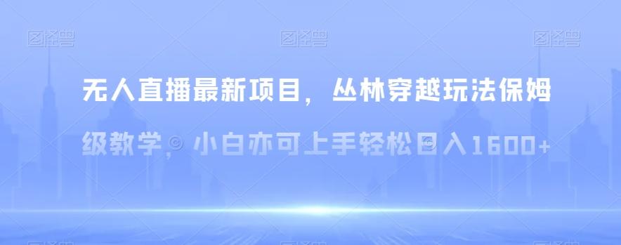 无人直播最新项目，丛林穿越玩法保姆级教学，小白亦可上手轻松日入1600+【揭秘】-知库