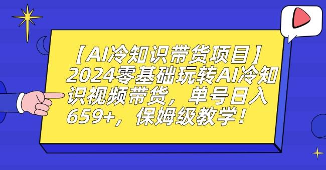 【AI冷知识带货项目】2024零基础玩转AI冷知识视频带货，单号日入659+，保姆级教学【揭秘】-知库