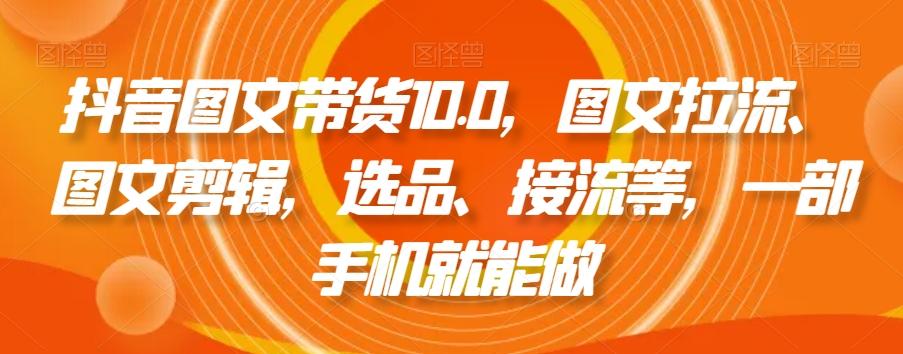 抖音图文带货10.0，图文拉流、图文剪辑，选品、接流等，一部手机就能做-知库