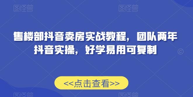 售楼部抖音卖房实战教程，团队两年抖音实操，好学易用可复制-知库