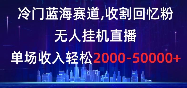 冷门蓝海赛道，收割回忆粉，无人挂机直播，单场收入轻松2000-5w+【揭秘】-知库