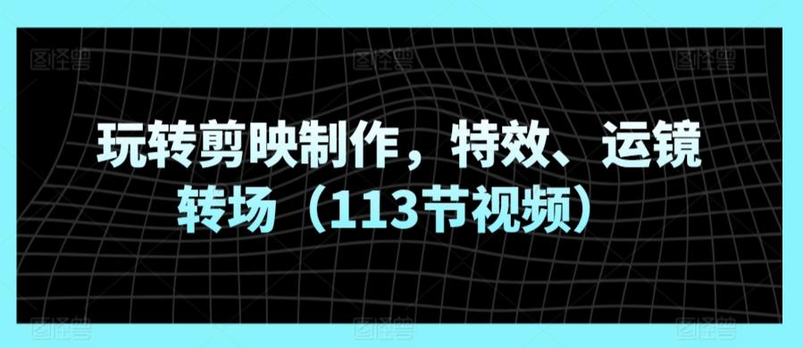 玩转剪映制作，特效、运镜转场(113节视频)-知库