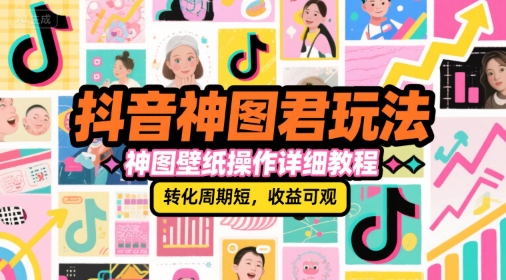 抖音神图君玩法，神图壁纸操作详细教程，转化周期短，收益可观-知库