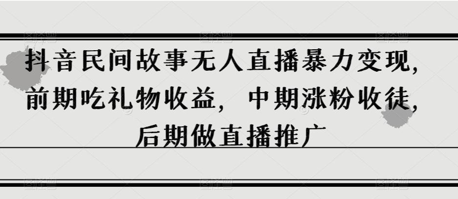 抖音民间故事无人直播暴力变现，前期吃礼物收益，中期涨粉收徒，后期做直播推广【揭秘】-知库