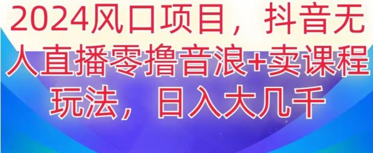 2024风口项目，抖音无人主播撸音浪+卖课程玩法，日入大几千【揭秘】-知库