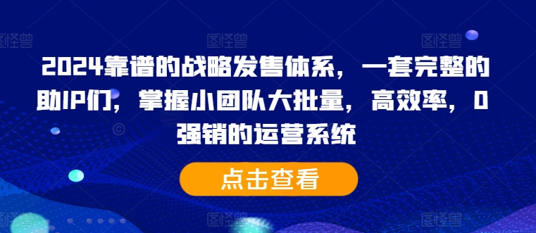 2024靠谱的战略发售体系，一套完整的助IP们，掌握小团队大批量，高效率，0 强销的运营系统-知库