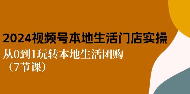 2024视频号短视频本地生活门店实操：从0到1玩转本地生活团购(7节课-知库