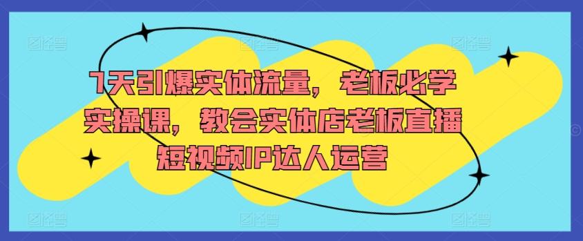 7天引爆实体流量，老板必学实操课，教会实体店老板直播短视频IP达人运营-知库