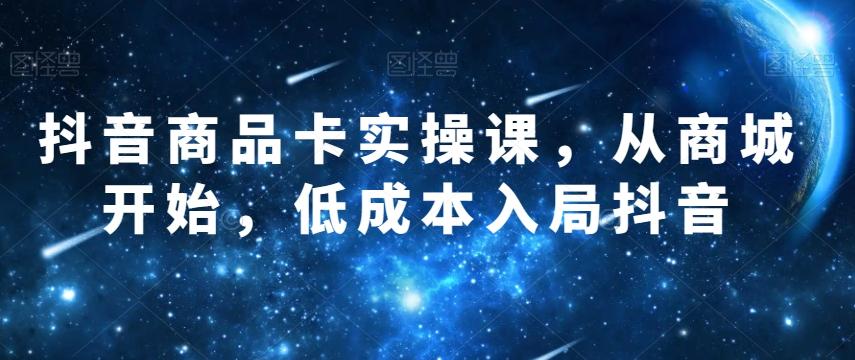 抖音商品卡实操课，从商城开始，低成本入局抖音-知库