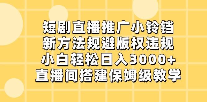 短剧直播推广小铃铛，小白轻松日入3000+，新方法规避版权违规，直播间搭建保姆级教学-知库