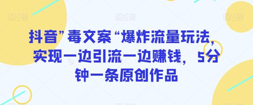 抖音”毒文案“爆炸流量玩法，实现一边引流一边赚钱，5分钟一条原创作品【揭秘】-知库