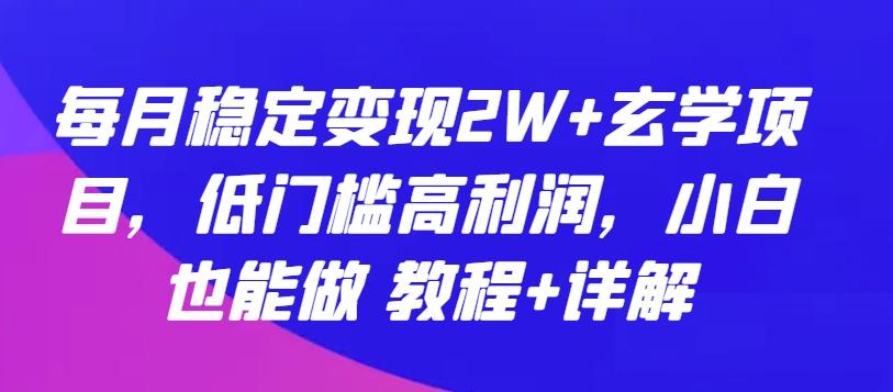 每月稳定变现2W+玄学项目，低门槛高利润，小白也能做 教程+详解【揭秘】-知库