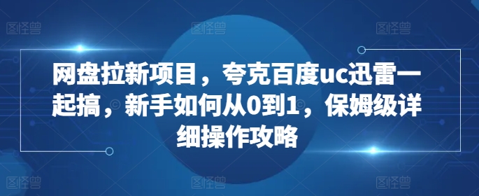 网盘拉新项目，夸克百度uc迅雷一起搞，新手如何从0到1，保姆级详细操作攻略-知库