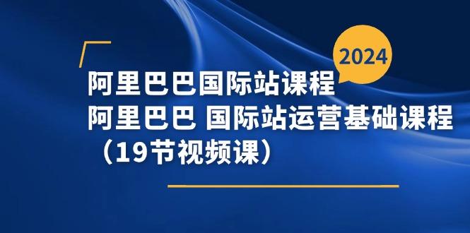 阿里巴巴-国际站课程，阿里巴巴 国际站运营基础课程(19节视频课-知库