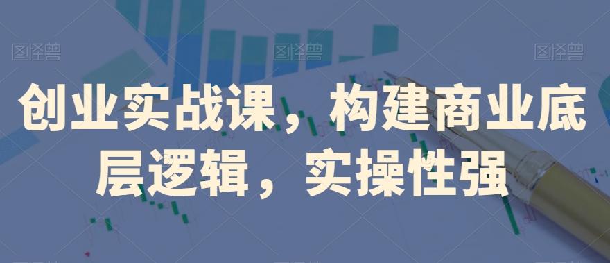 创业实战课，​构建商业底层逻辑，实操性强-知库