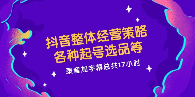 抖音整体经营策略，各种起号选品等  录音加字幕总共17小时-知库