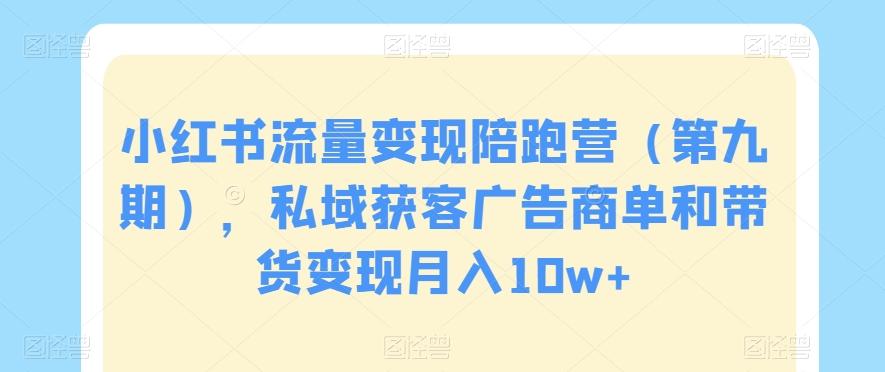 小红书流量变现陪跑营（第九期），私域获客广告商单和带货变现月入10w+-知库