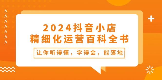 2024抖音小店-精细化运营百科全书：让你听得懂，学得会，能落地(34节课-知库