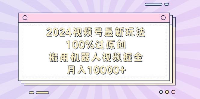 2024视频号最新玩法，100%过原创，搬用机器人视频掘金，月入10000+-知库