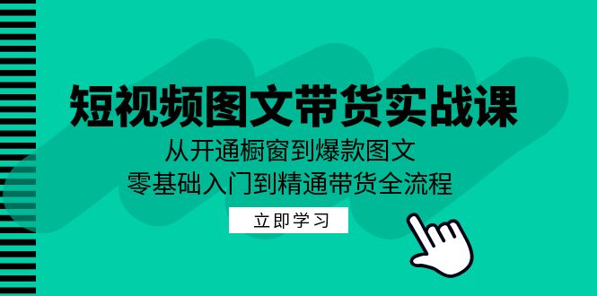 短视频图文带货实战课：从开通橱窗到爆款图文，零基础入门到精通带货-知库