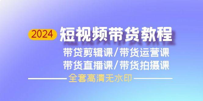 (9929期)2024短视频带货教程，剪辑课+运营课+直播课+拍摄课(全套高清无水印)-知库