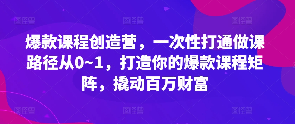 爆款课程创造营，​一次性打通做课路径从0~1，打造你的爆款课程矩阵，撬动百万财富-知库