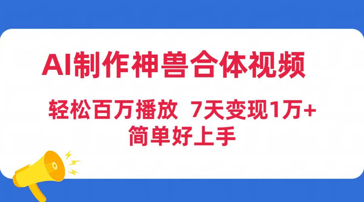 (9600期)AI制作神兽合体视频，轻松百万播放，七天变现1万+简单好上手(工具+素材)-知库