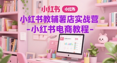 小红书教辅薯店实战营-小红书电商教程-知库