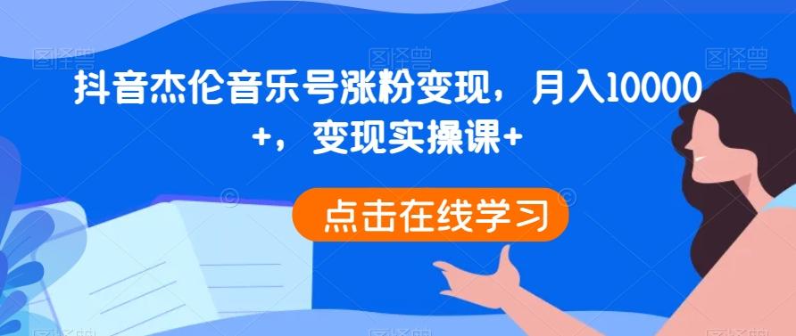 抖音杰伦音乐号涨粉变现，月入10000+，变现实操课+-知库