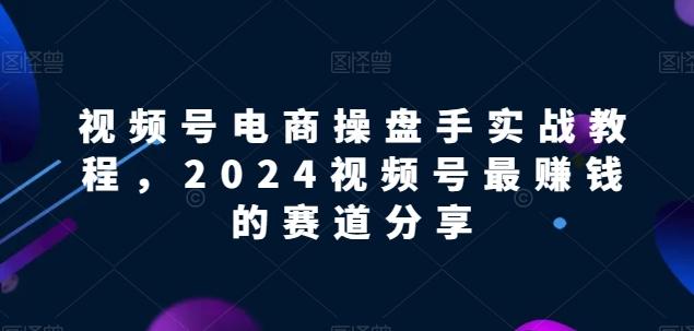 视频号电商实战教程，2024视频号最赚钱的赛道分享-知库