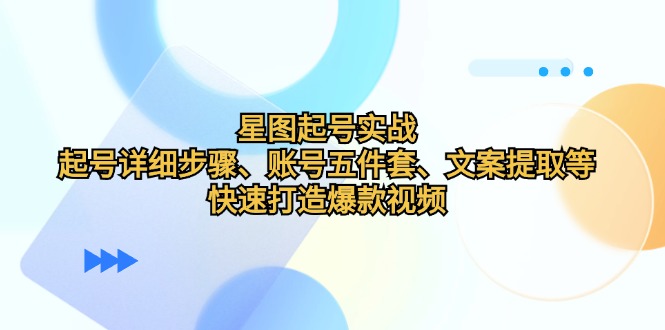 星图起号实战：起号详细步骤、账号五件套、文案提取等，快速打造爆款视频-知库