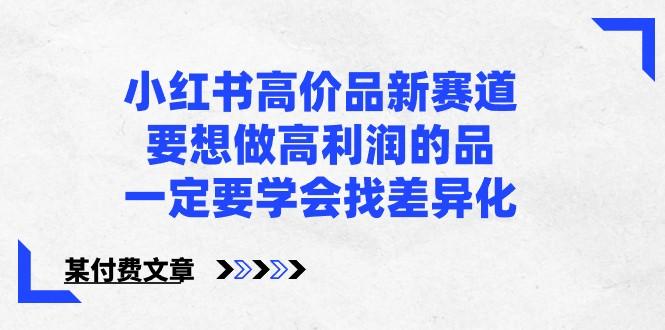 某公众号付费文章-小红书高价品新赛道，要想做高利润的品，一定要学会找差异化！-知库