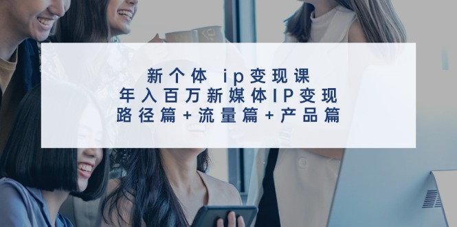 新个体ip变现课，年入百万新媒体IP变现，路径篇+流量篇+产品篇-知库