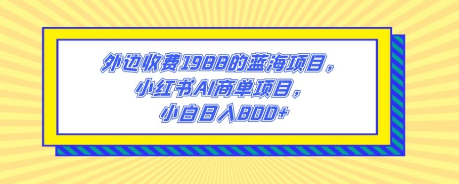 外边收费1988的蓝海项目，小红书AI商单项目，小白日入800+-知库