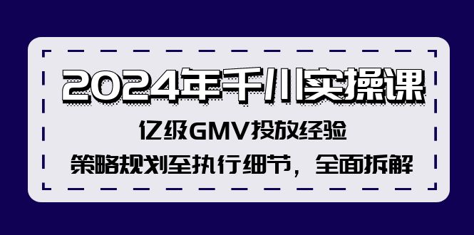 2024年千川实操课，亿级GMV投放经验，策略规划至执行细节，全面拆解-知库