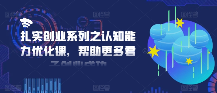 扎实创业系列之认知能力优化课，帮助更多君子创业成功-知库